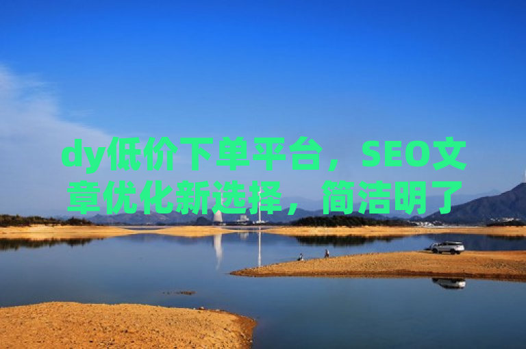 dy低价下单平台，SEO文章优化新选择，简洁明了地介绍了dy低价下单平台这一主题，并突出了其在SEO文章优化方面的特色，既符合新闻标题的字数要求，又能够吸引目标读者的注意。
