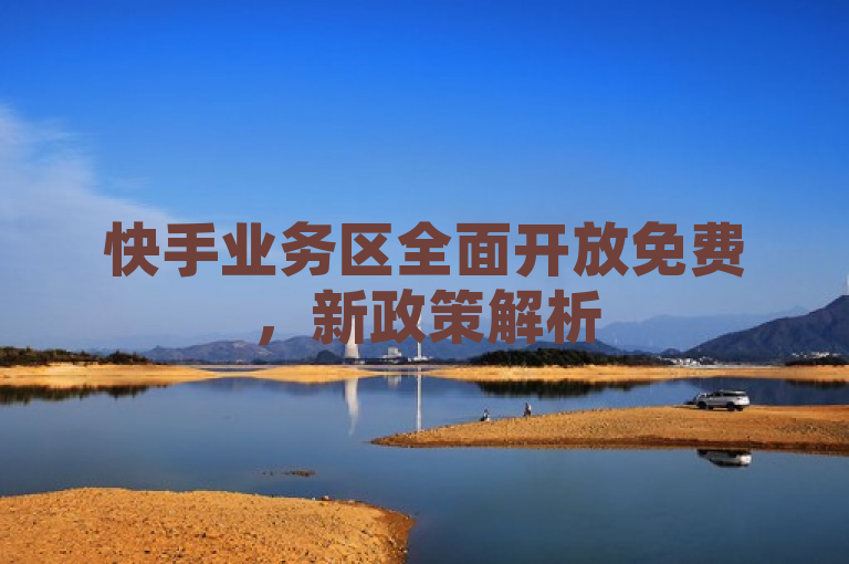 快手业务区全面开放免费，新政策解析