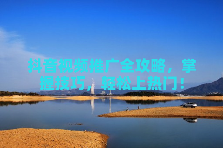 抖音视频推广全攻略，掌握技巧，轻松上热门！