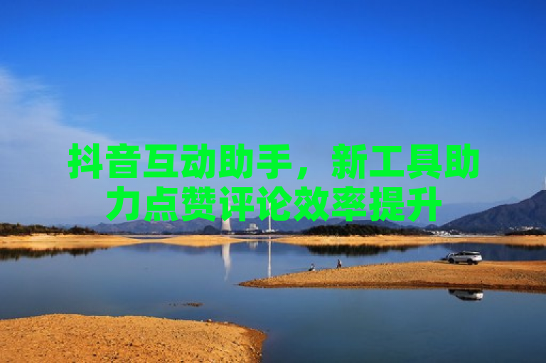抖音互动助手，新工具助力点赞评论效率提升