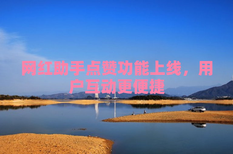 网红助手点赞功能上线，用户互动更便捷