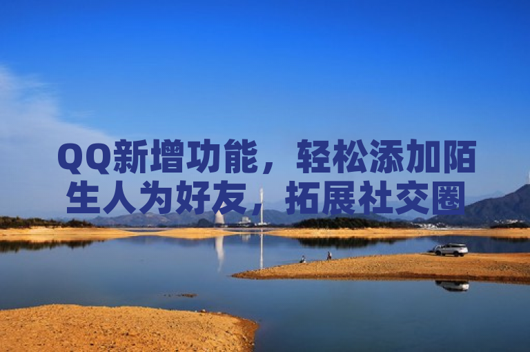 QQ新增功能，轻松添加陌生人为好友，拓展社交圈