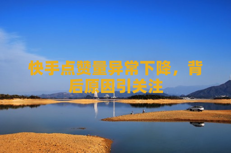 快手点赞量异常下降，背后原因引关注