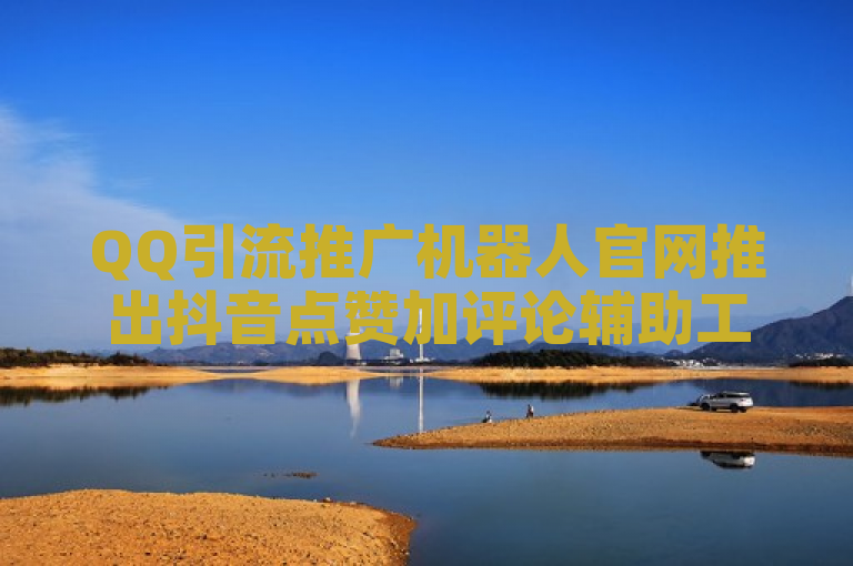 QQ引流推广机器人官网推出抖音点赞加评论辅助工具，助力用户高效运营。