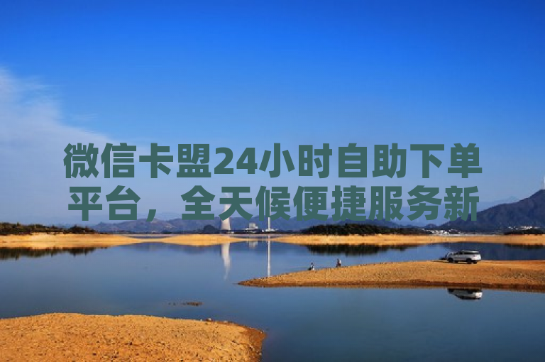 微信卡盟24小时自助下单平台，全天候便捷服务新选择