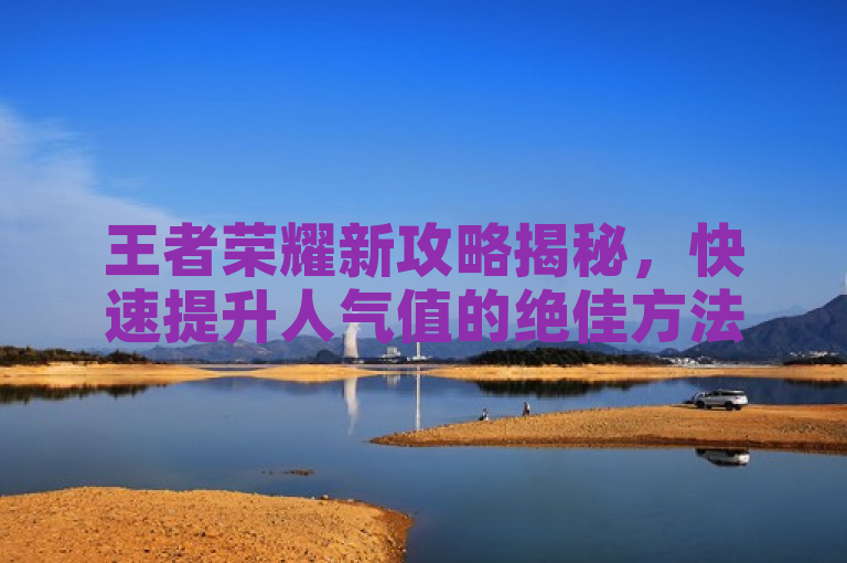 王者荣耀新攻略揭秘，快速提升人气值的绝佳方法！