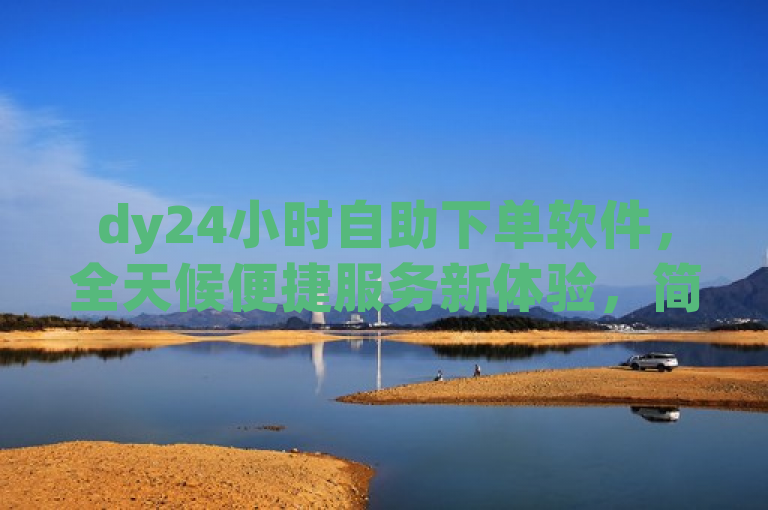 dy24小时自助下单软件，全天候便捷服务新体验，简洁明了地概括了dy24小时自助下单软件的核心特点——提供全天候的便捷服务，同时暗示了其作为一款新兴平台的创新性和用户体验的提升。