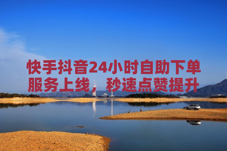 快手抖音24小时自助下单服务上线，秒速点赞提升社交影响力