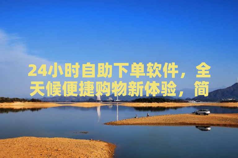 24小时自助下单软件，全天候便捷购物新体验，简洁明了，既包含了24小时自助下单软件的核心信息，又突出了其全天候便捷购物的特点。