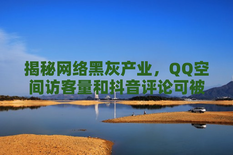 揭秘网络黑灰产业,QQ空间访客量和抖音评论可被操控,揭示了一种网络黑灰产业链的存在,即通过非正规手段增加社交媒体平台上的访客量和评论数,这背后涉及到虚假流量和数据造假的问题。