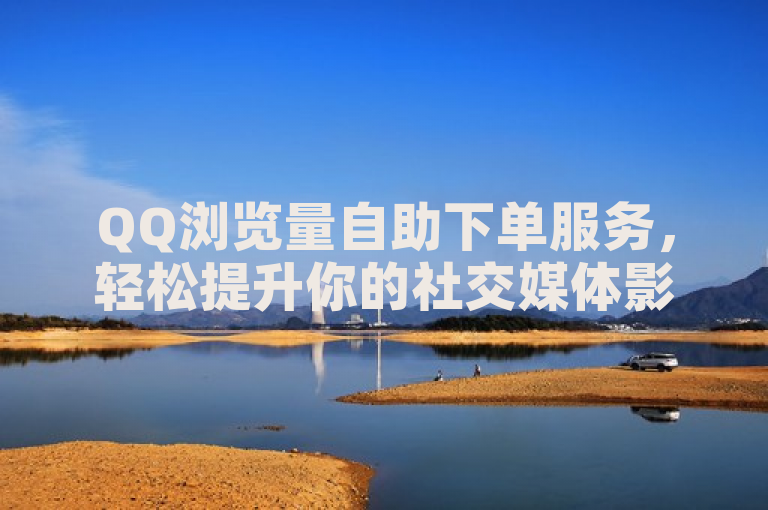 QQ浏览量自助下单服务，轻松提升你的社交媒体影响力！