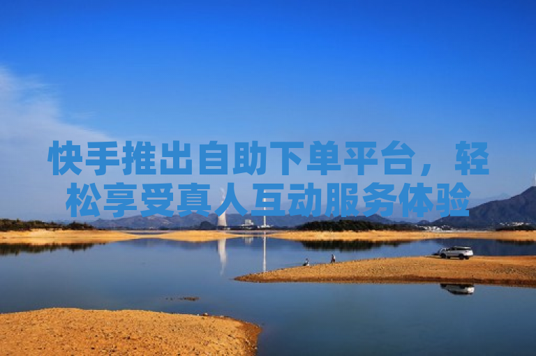 快手推出自助下单平台，轻松享受真人互动服务体验