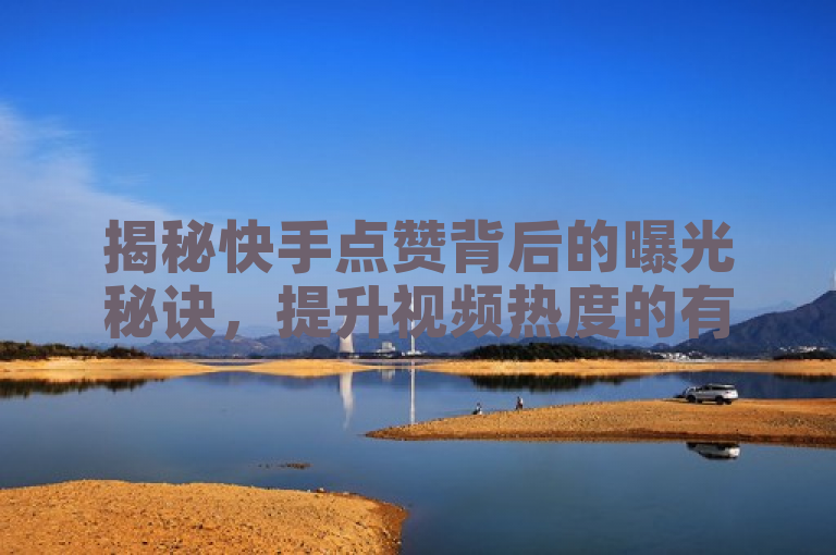 揭秘快手点赞背后的曝光秘诀，提升视频热度的有效策略