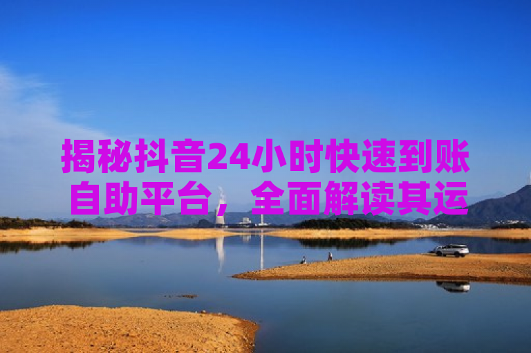 揭秘抖音24小时快速到账自助平台，全面解读其运作机制与优势