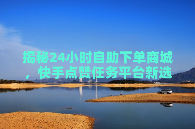揭秘24小时自助下单商城，快手点赞任务平台新选择