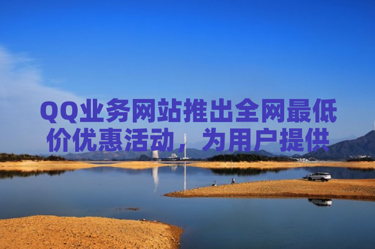 QQ业务网站推出全网最低价优惠活动，为用户提供更多节省开支的选择。