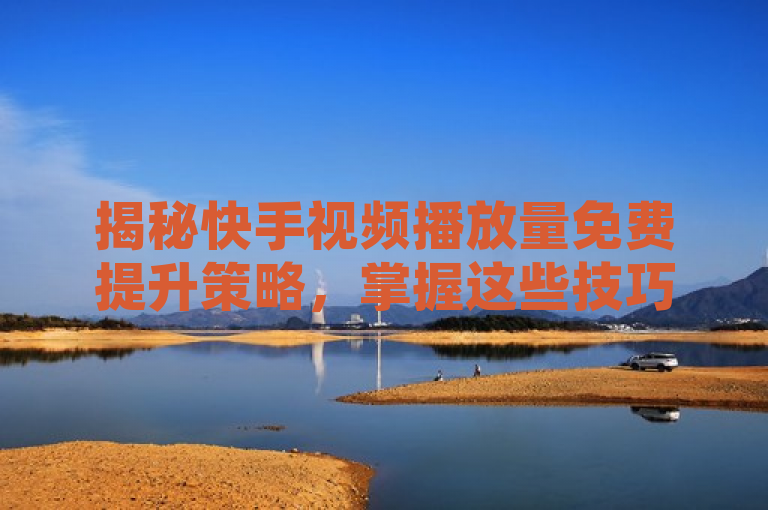 揭秘快手视频播放量免费提升策略，掌握这些技巧，轻松增加曝光度！