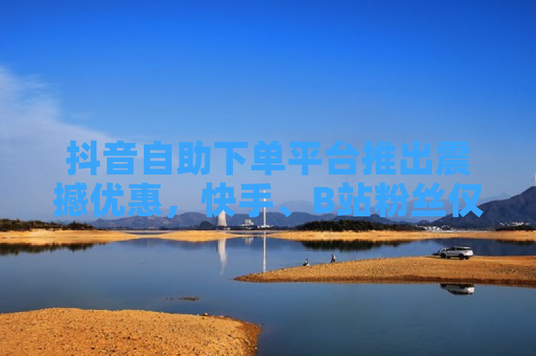 抖音自助下单平台推出震撼优惠，快手、B站粉丝仅需1元起，24小时快速评论业务上线！