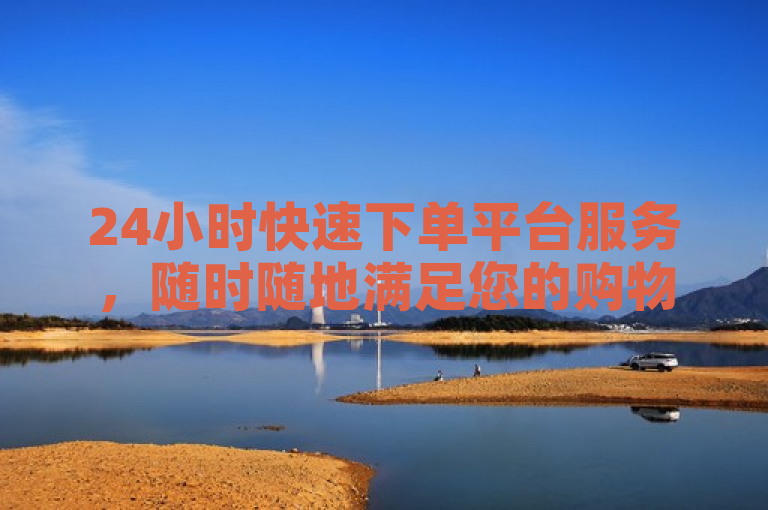 24小时快速下单平台服务，随时随地满足您的购物需求