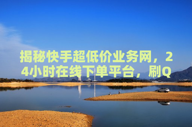 揭秘快手超低价业务网，24小时在线下单平台，刷QQ网站免费独家服务