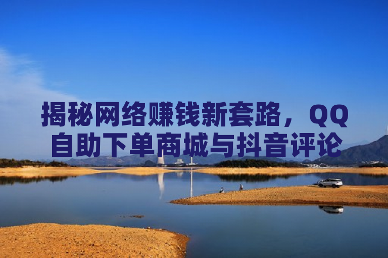 揭秘网络赚钱新套路，QQ自助下单商城与抖音评论盈利模式解析，旨在吸引读者关注当前流行的网络赚钱方式，特别是通过社交媒体平台如QQ和抖音。标题中提及的自助下单网红商城和抖音评论挣钱是近年来网络上兴起的一些赚钱方法，它们通常涉及利用社交媒体的影响力或自动化工具来增加收入。同时，标题中的揭秘和新套路增加了神秘感，激发读者的好奇心，促使他们进一步了解这些赚钱方式的具体操作和潜在风险。