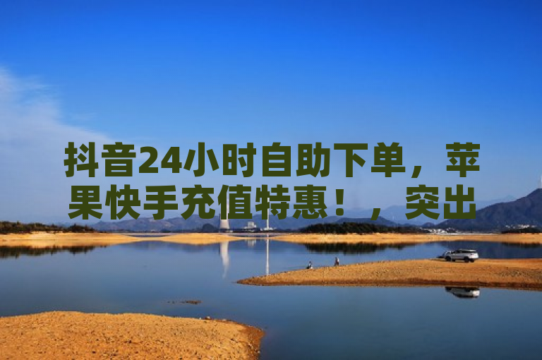 抖音24小时自助下单，苹果快手充值特惠！，突出了24小时自助下单的便捷性，以及针对苹果快手充值的特别优惠，能够吸引用户点击了解详情。同时，省略了原标题中较为杂乱的信息，使标题更加简洁明了。
