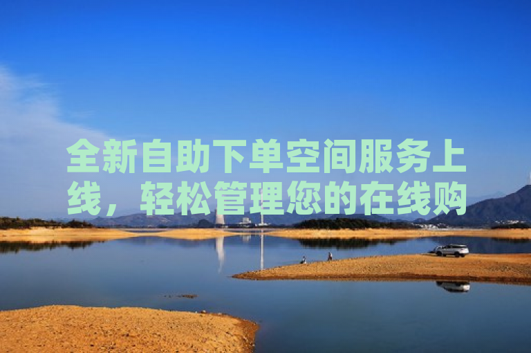 全新自助下单空间服务上线，轻松管理您的在线购物需求
