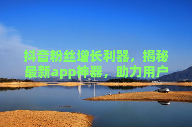 抖音粉丝增长利器，揭秘最新app神器，助力用户迅速提升影响力