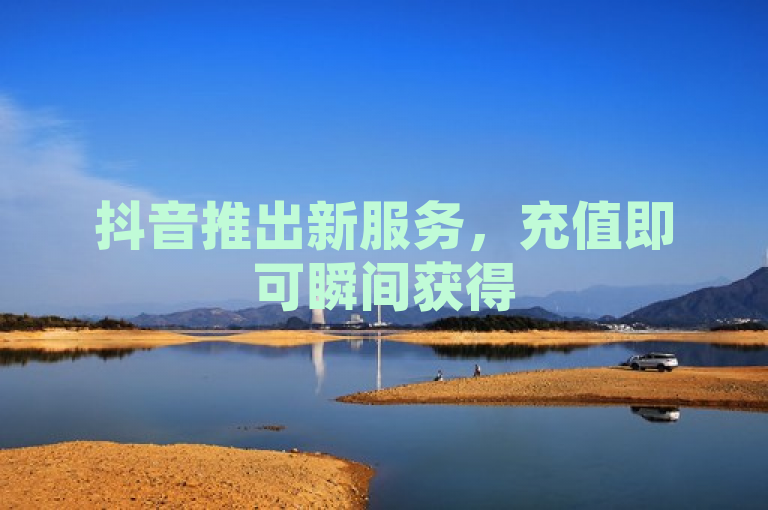 抖音推出新服务，充值即可瞬间获得50个点赞！