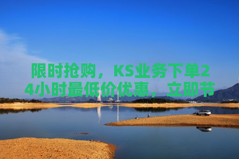 限时抢购，KS业务下单24小时最低价优惠，立即节省！