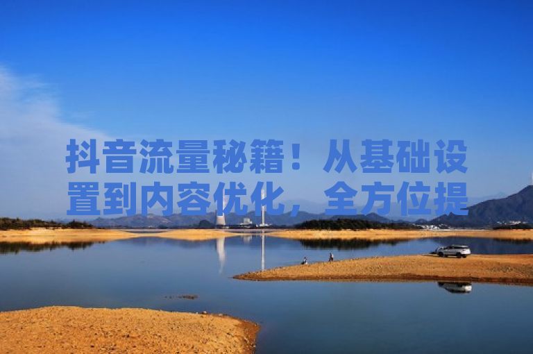 抖音流量秘籍！从基础设置到内容优化，全方位提升攻略，简洁明了地概括了文章内容，涵盖了抖音流量提升的多个关键方面，包括基础设置和内容优化等，同时使用了全方位提升攻略这样的表述来吸引读者注意，暗示文章内容全面且实用。