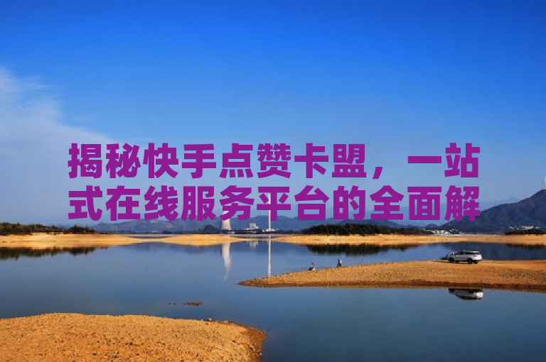 揭秘快手点赞卡盟，一站式在线服务平台的全面解析，简洁明了，既包含了关键词快手点赞卡盟和在线平台，又通过揭秘一词激发了读者的好奇心，同时一站式服务强调了平台的综合性和便捷性。