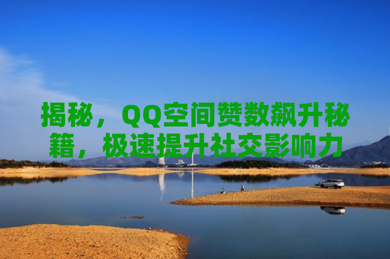 揭秘，QQ空间赞数飙升秘籍，极速提升社交影响力的技巧大公开！