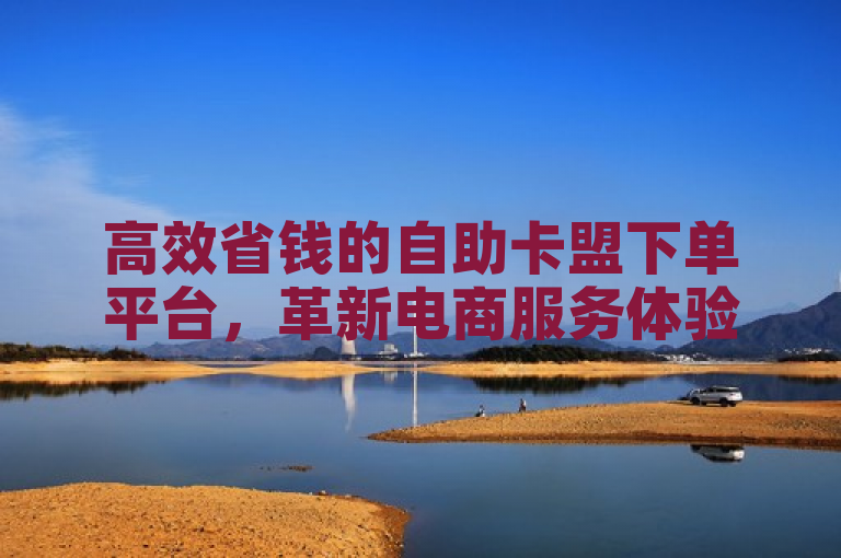 高效省钱的自助卡盟下单平台，革新电商服务体验，简洁明了地概括了文章的核心内容，既突出了自助卡盟下单平台的高效性和省钱特点，又暗示了该平台在电商服务体验方面的革新意义。