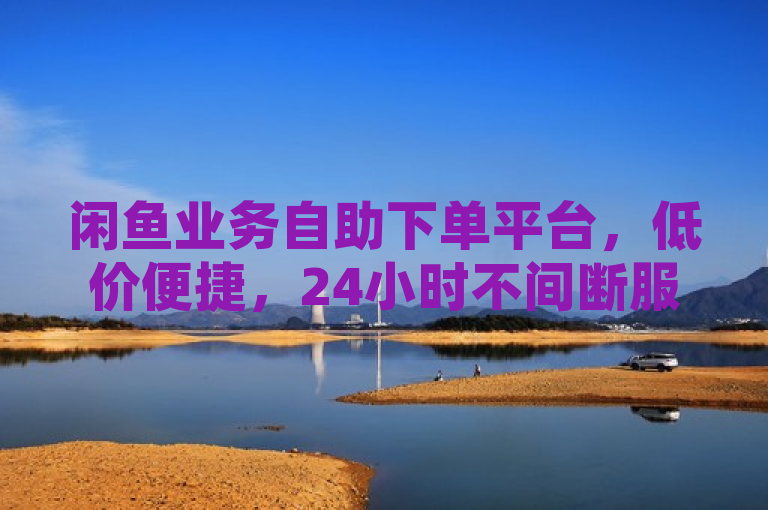 闲鱼业务自助下单平台，低价便捷，24小时不间断服务，简洁明了地概括了文章的核心内容，既突出了闲鱼业务自助下单平台的低价和便捷性，又强调了其24小时不间断服务的特点。