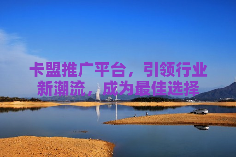 卡盟推广平台，引领行业新潮流，成为最佳选择