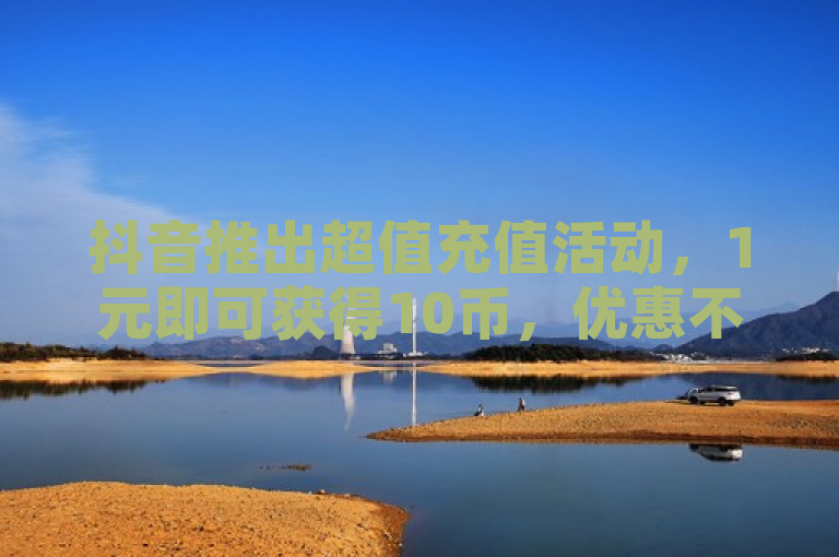 抖音推出超值充值活动，1元即可获得10币，优惠不容错过！