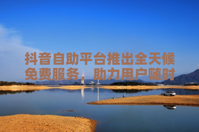 抖音自助平台推出全天候免费服务，助力用户随时随地管理业务，简洁明了地传达了抖音自助平台新推出的全天候免费服务功能，强调了其便捷性和对用户随时管理业务的支持。同时，该标题也符合新闻标题的写作要求，具有时效性、重要性和吸引力等特点。