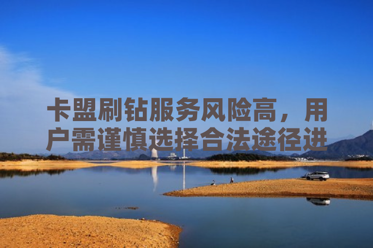 卡盟刷钻服务风险高，用户需谨慎选择合法途径进行充值，旨在提醒广大用户，通过非官方渠道如卡盟刷钻可能存在极高风险，包括账号被封禁、经济损失以及法律风险等。建议用户选择正规途径进行充值，确保自身权益和安全。