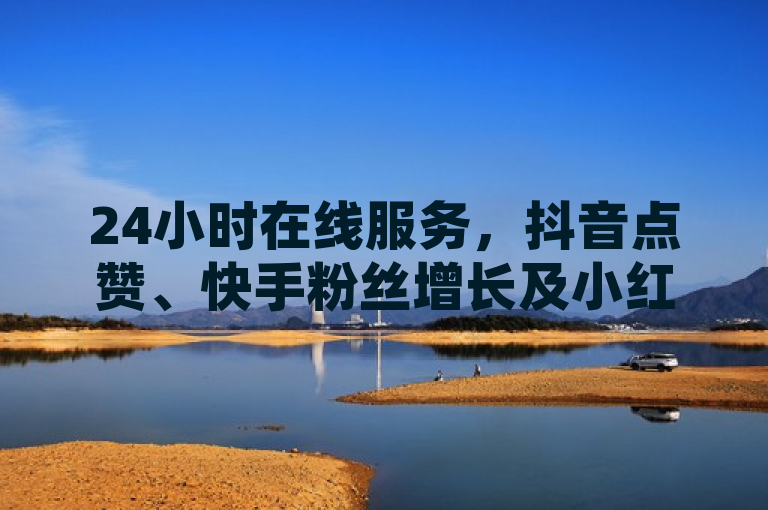 24小时在线服务，抖音点赞、快手粉丝增长及小红书推广一站式解决方案