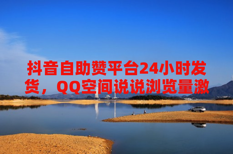 抖音自助赞平台24小时发货，QQ空间说说浏览量激增，拼多多700元现金活动引发用户热议