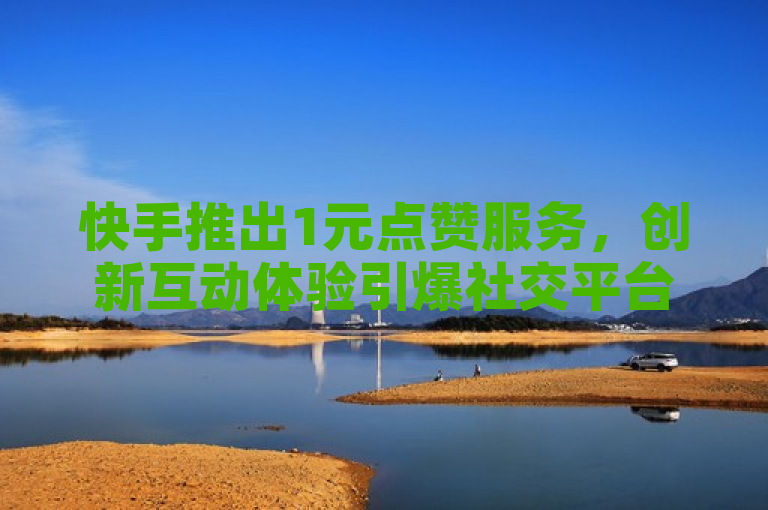 快手推出1元点赞服务，创新互动体验引爆社交平台