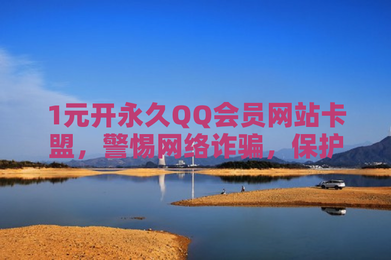 1元开永久QQ会员网站卡盟，警惕网络诈骗，保护个人信息安全