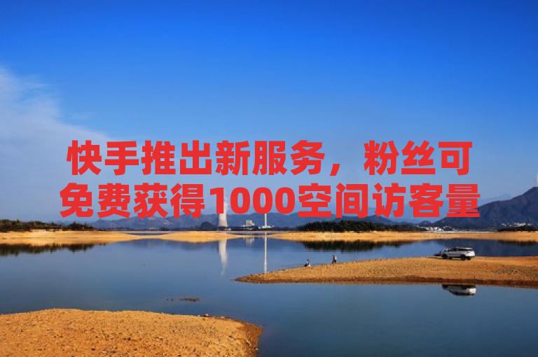 快手推出新服务，粉丝可免费获得1000空间访客量，助力自助下单业务