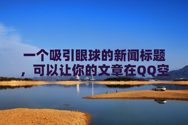 一个吸引眼球的新闻标题，可以让你的文章在QQ空间脱颖而出。针对如何提升QQ空间点赞充值数量，让您的文章被更多人关注？这一主题，这一个标题供你参考，，引爆QQ空间互动！掌握这些技巧让你的点赞数飙升，巧妙地将关键词融入标题中，可以更好地吸引目标读者的注意力。希望这个标题能够帮助到你！