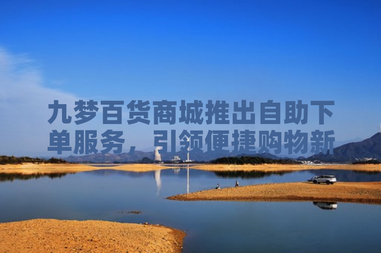 九梦百货商城推出自助下单服务，引领便捷购物新潮流
