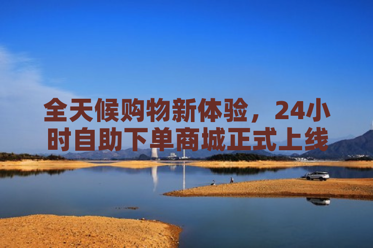 全天候购物新体验，24小时自助下单商城正式上线！