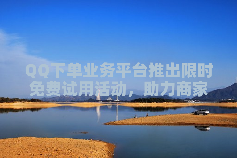 QQ下单业务平台推出限时免费试用活动，助力商家轻松管理订单