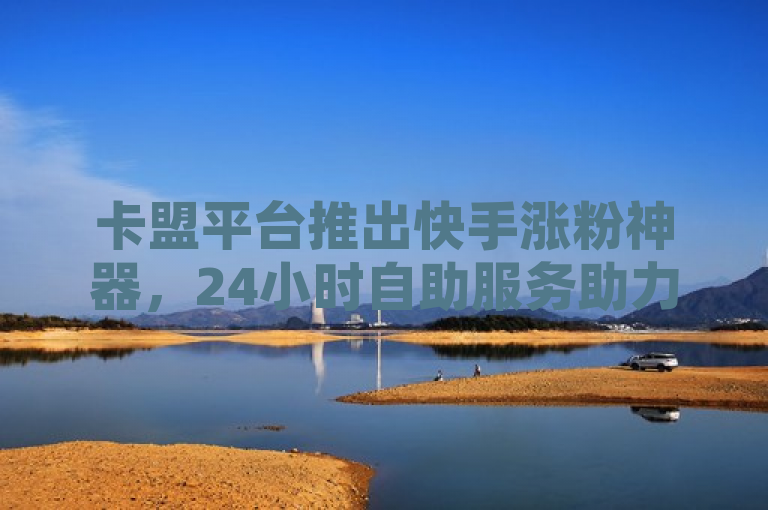 卡盟平台推出快手涨粉神器，24小时自助服务助力用户秒赞QQ空间