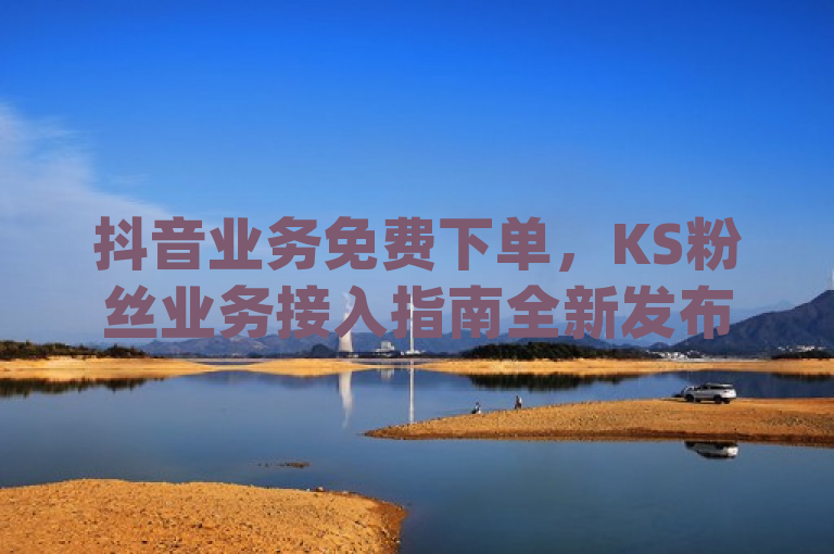 抖音业务免费下单，KS粉丝业务接入指南全新发布，{此标题简洁明了地概括了新闻的核心内容，既突出了抖音业务免费下单的吸引力，也明确了KS粉丝业务怎么接的实用性，符合新闻标题的撰写要求。}